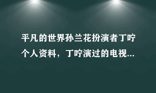 平凡的世界孙兰花扮演者丁咛个人资料，丁咛演过的电视剧有哪些？