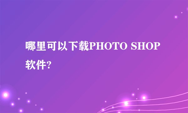 哪里可以下载PHOTO SHOP软件?