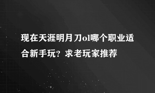 现在天涯明月刀ol哪个职业适合新手玩？求老玩家推荐
