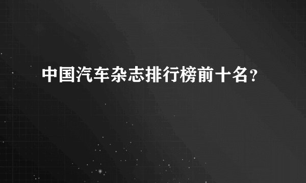中国汽车杂志排行榜前十名?