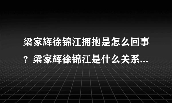 梁家辉徐锦江拥抱是怎么回事？梁家辉徐锦江是什么关系为何拥抱？