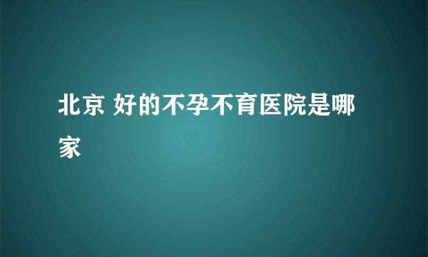 北京 好的不孕不育医院是哪家
