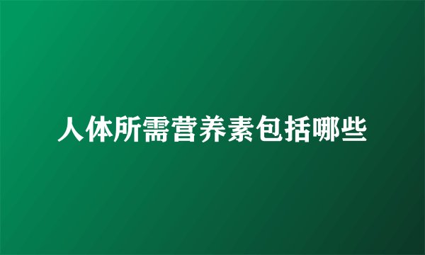 人体所需营养素包括哪些