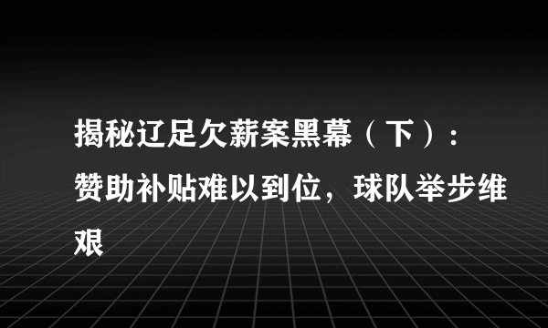 揭秘辽足欠薪案黑幕(下):赞助补贴难以到位,球队举步维艰