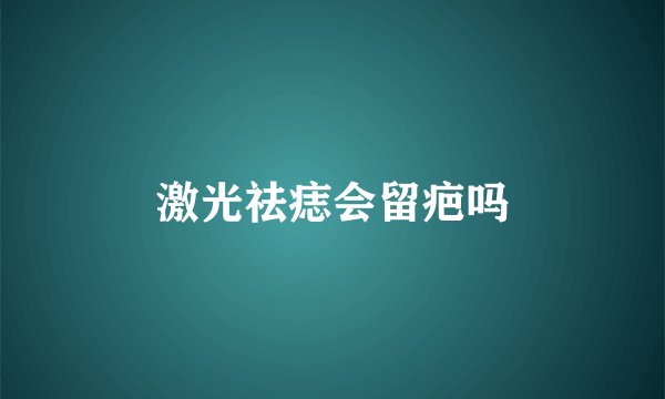 激光祛痣会留疤吗