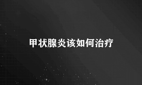 甲状腺炎该如何治疗