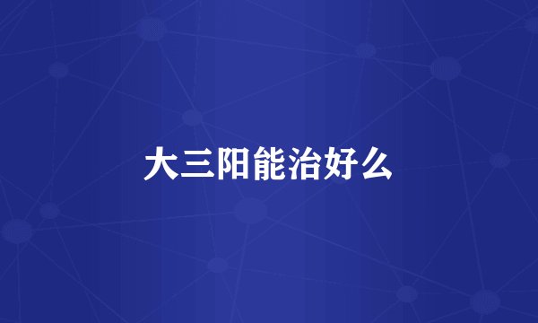 大三阳能治好么
