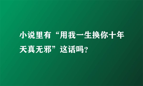 小说里有“用我一生换你十年天真无邪”这话吗？