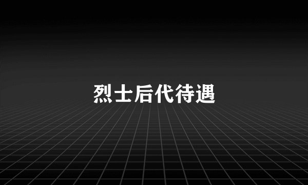 烈士后代待遇