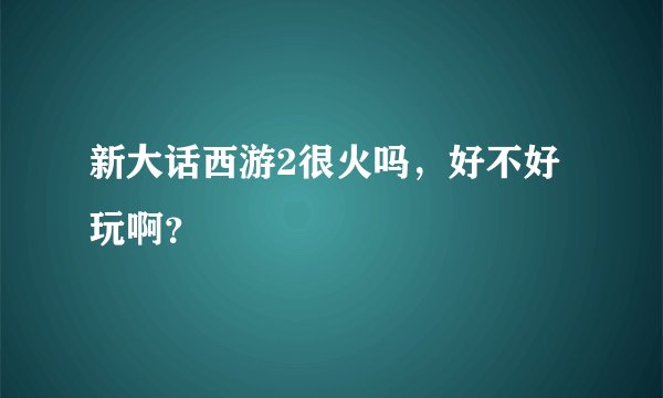 新大话西游2很火吗，好不好玩啊？