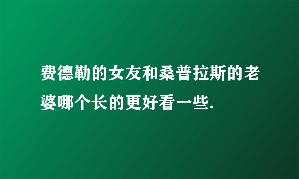 费德勒的女友和桑普拉斯的老婆哪个长的更好看一些.