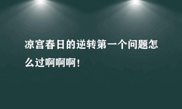 凉宫春日的逆转第一个问题怎么过啊啊啊！