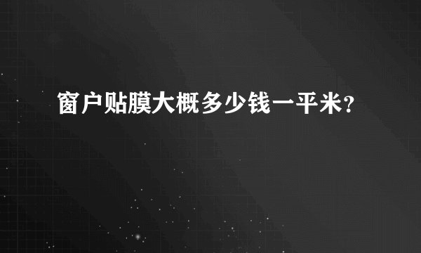 窗户贴膜大概多少钱一平米?