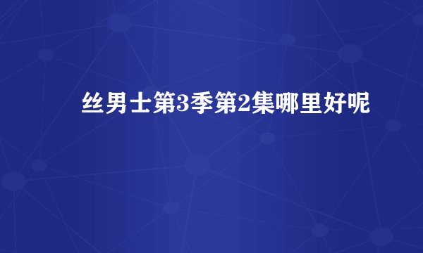 屌丝男士第3季第2集哪里好呢