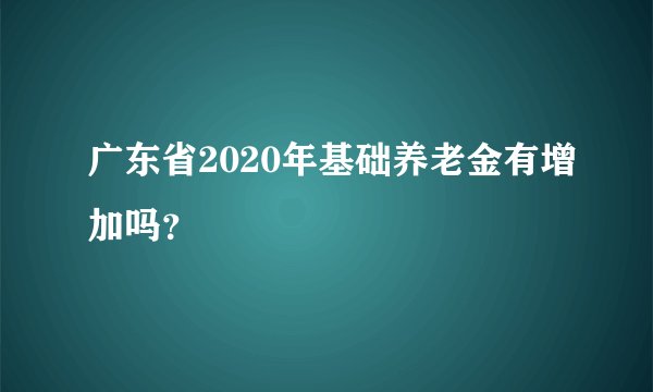 广东省2020年基础养老金有增加吗？