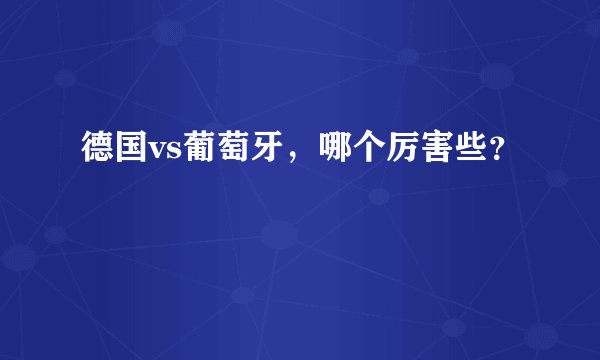 德国vs葡萄牙，哪个厉害些？
