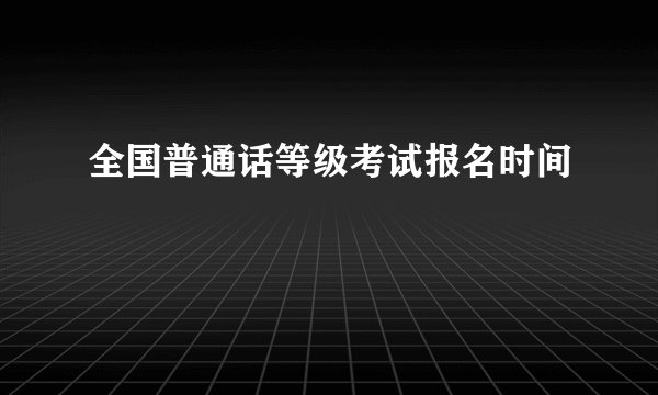 全国普通话等级考试报名时间