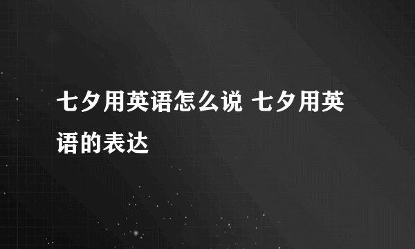 七夕用英语怎么说 七夕用英语的表达