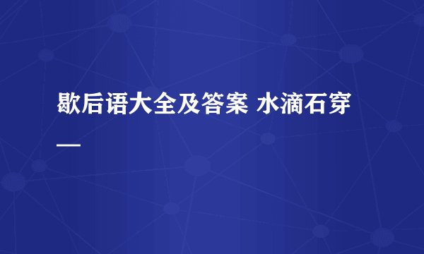 歇后语大全及答案 水滴石穿—
