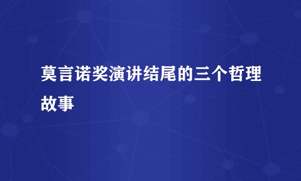 莫言诺奖演讲结尾的三个哲理故事