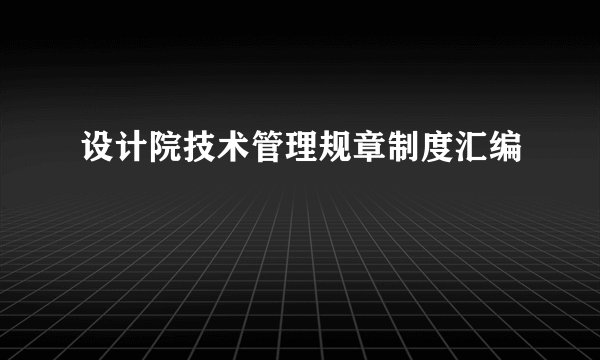 设计院技术管理规章制度汇编