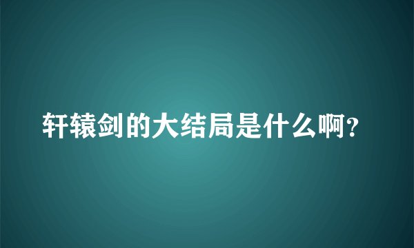 轩辕剑的大结局是什么啊？