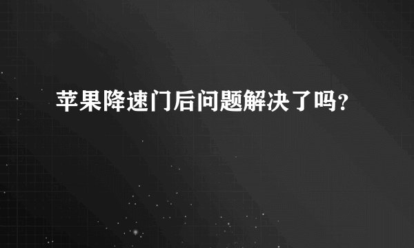 苹果降速门后问题解决了吗？