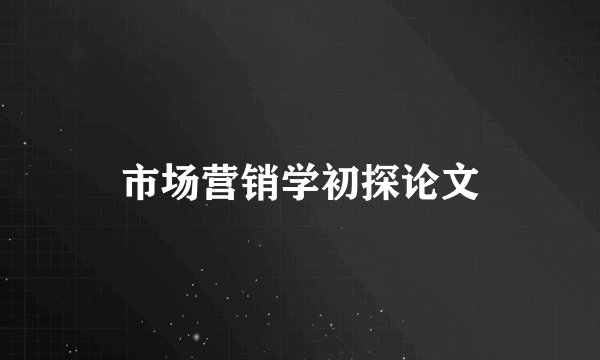 市场营销学初探论文