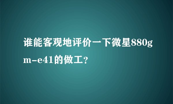 谁能客观地评价一下微星880gm-e41的做工？