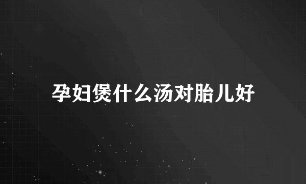 孕妇煲什么汤对胎儿好