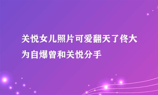 关悦女儿照片可爱翻天了佟大为自爆曾和关悦分手