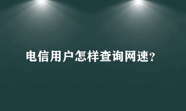 电信用户怎样查询网速?