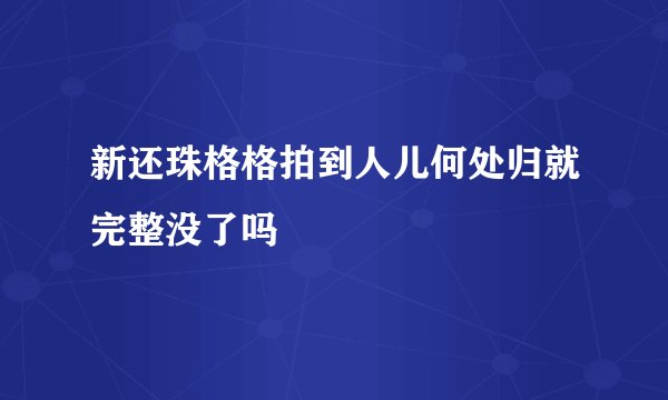 新还珠格格拍到人儿何处归就完整没了吗