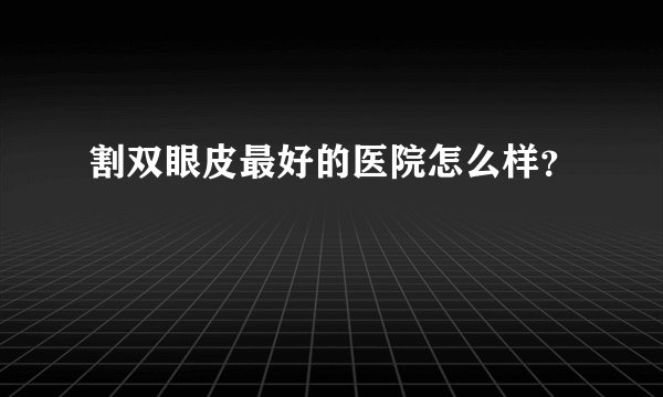 割双眼皮最好的医院怎么样？