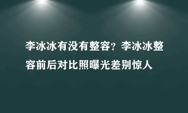 李冰冰有没有整容？李冰冰整容前后对比照曝光差别惊人