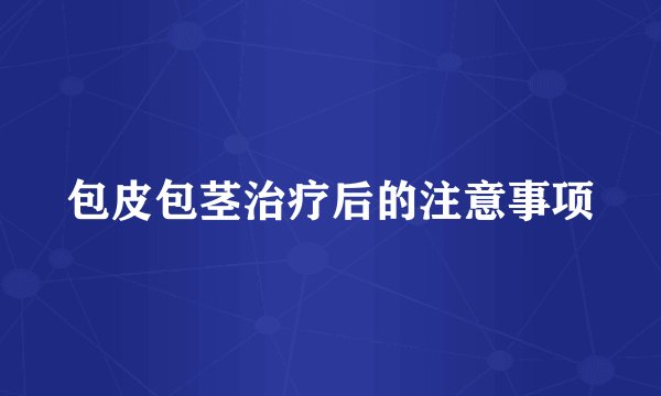 包皮包茎治疗后的注意事项