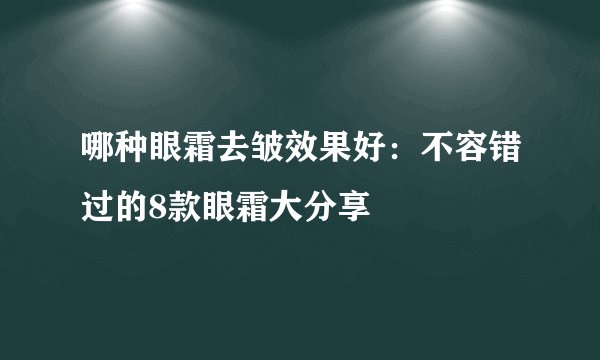 哪种眼霜去皱效果好:不容错过的8款眼霜大分享