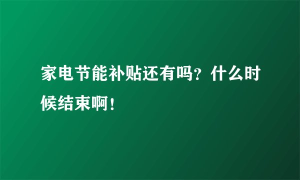 家电节能补贴还有吗？什么时候结束啊！