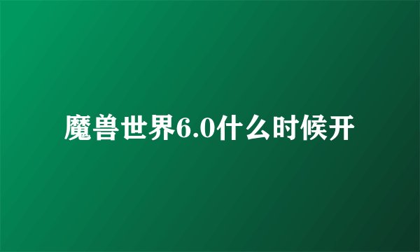 魔兽世界6.0什么时候开