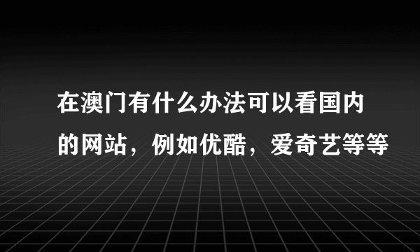 在澳门有什么办法可以看国内的网站，例如优酷，爱奇艺等等