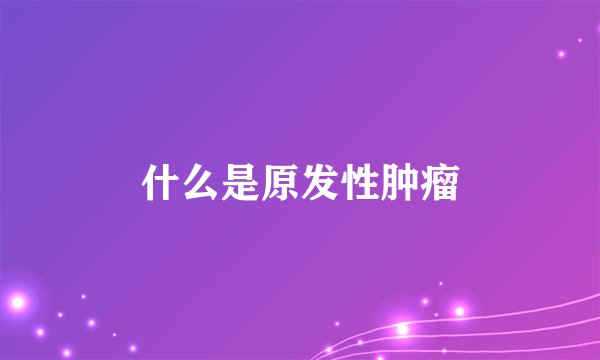 什么是原发性肿瘤