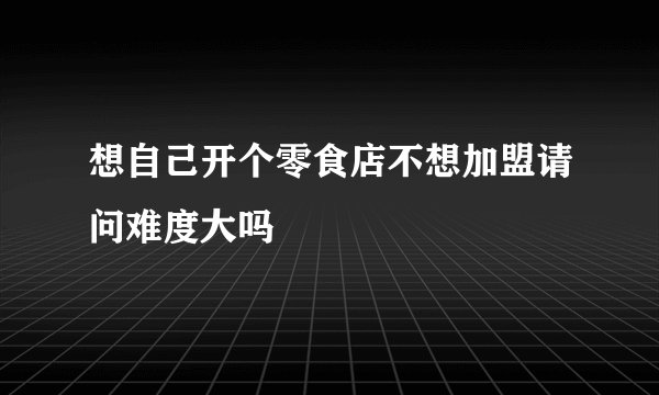 想自己开个零食店不想加盟请问难度大吗