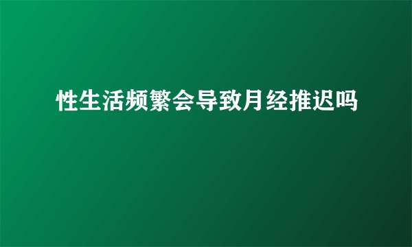 性生活频繁会导致月经推迟吗