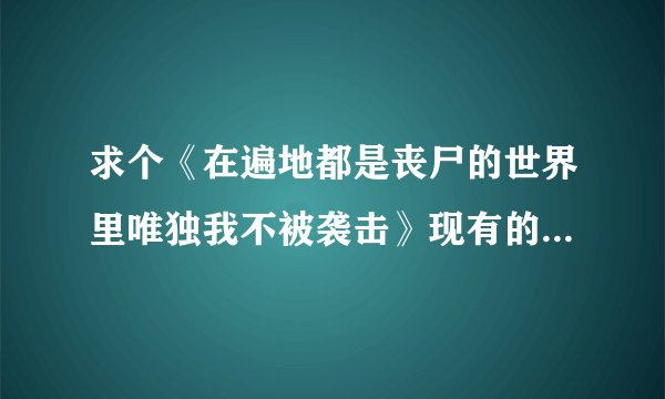 求个《在遍地都是丧尸的世界里唯独我不被袭击》现有的完整翻译版