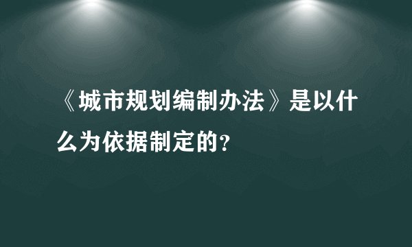 《城市规划编制办法》是以什么为依据制定的？