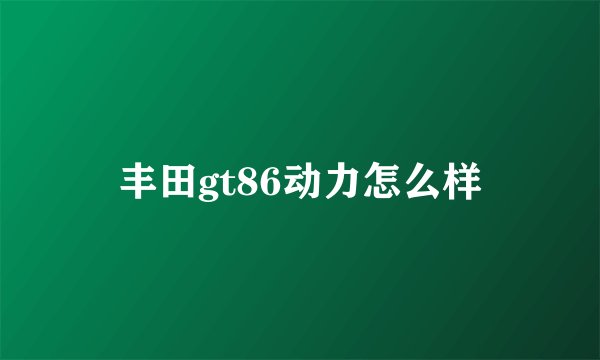 丰田gt86动力怎么样