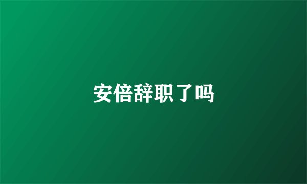 安倍辞职了吗
