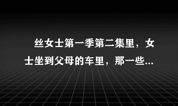 屌丝女士第一季第二集里,女士坐到父母的车里,那一些细节什么意思