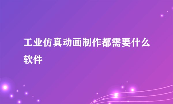 工业仿真动画制作都需要什么软件
