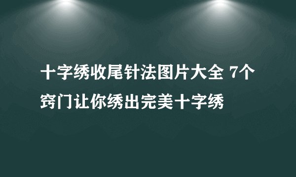 十字绣收尾针法图片大全 7个窍门让你绣出完美十字绣